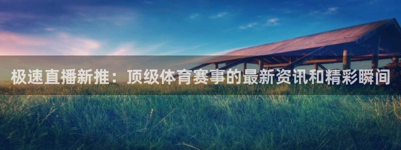 极速直播新推：顶级体育赛事的最新资讯和精彩瞬间